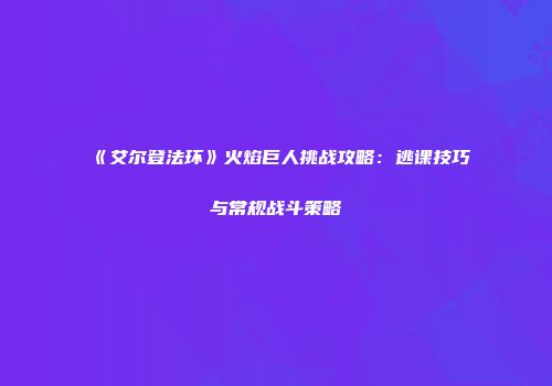 《艾尔登法环》火焰巨人挑战攻略：逃课技巧与常规战斗策略