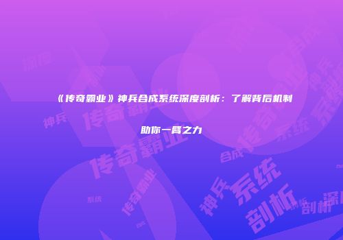 《传奇霸业》神兵合成系统深度剖析：了解背后机制助你一臂之力