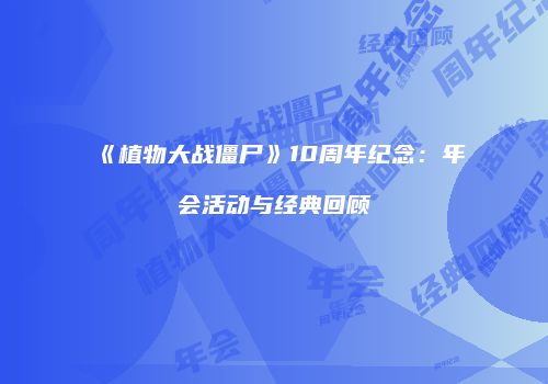 《植物大战僵尸》10周年纪念：年会活动与经典回顾