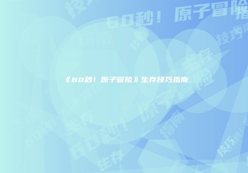 《60秒！原子冒险》生存技巧指南