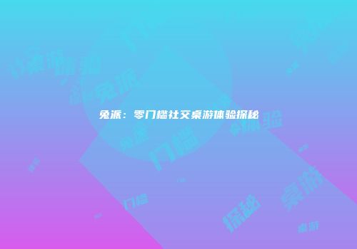 兔派：零门槛社交桌游体验探秘