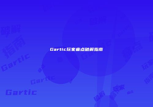 Gartic玩家痛点破解指南