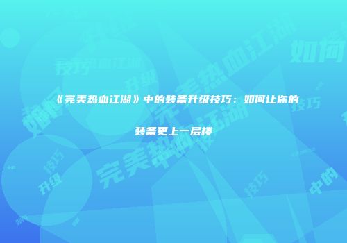 《完美热血江湖》中的装备升级技巧:如何让你的装备更上一层楼