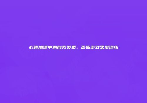 心跳加速中的自我发现：恐怖游戏思维训练