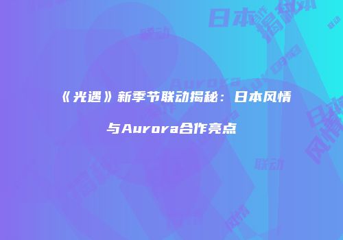 《光遇》新季节联动揭秘：日本风情与Aurora合作亮点