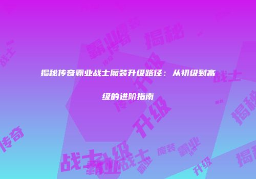 揭秘传奇霸业战士魔装升级路径：从初级到高级的进阶指南
