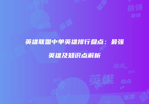 英雄联盟中单英雄排行盘点：最强英雄及知识点解析