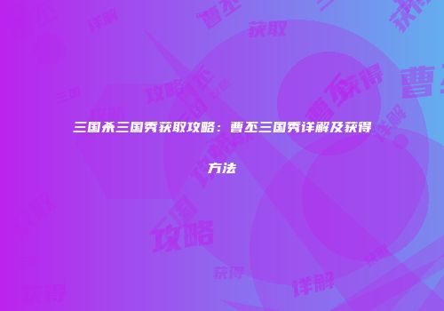 三国杀三国秀获取攻略：曹丕三国秀详解及获得方法