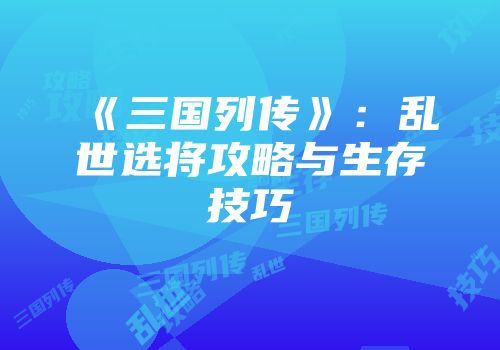 《三国列传》：乱世选将攻略与生存技巧