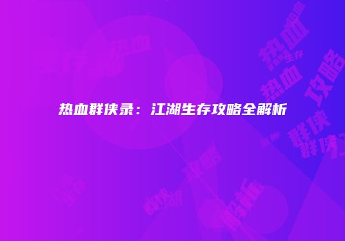 热血群侠录：江湖生存攻略全解析