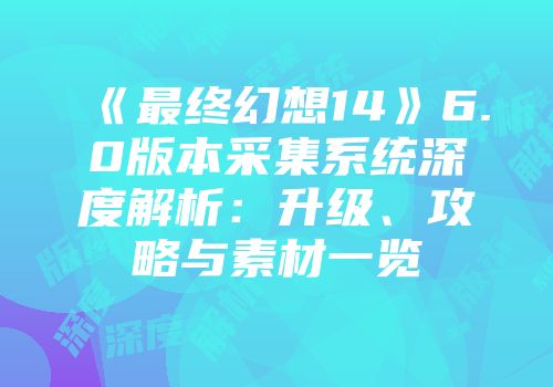 《最终幻想14》6.0版本采集系统深度解析：升级、攻略与素材一览