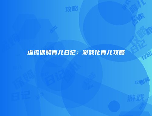 虚拟保姆育儿日记：游戏化育儿攻略