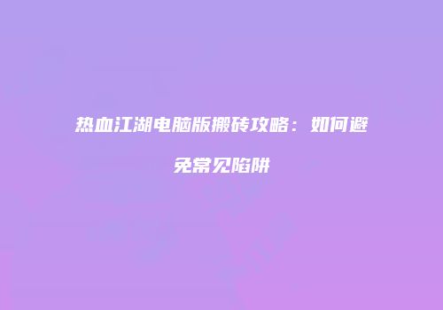 热血江湖电脑版搬砖攻略：如何避免常见陷阱