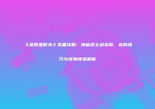 《波西亚时光》装备攻略：神秘武士剑获取、选购技巧与怪物掉落解析