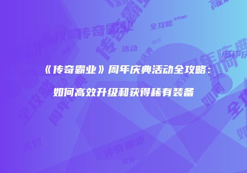 《传奇霸业》周年庆典活动全攻略:如何高效升级和获得稀有装备