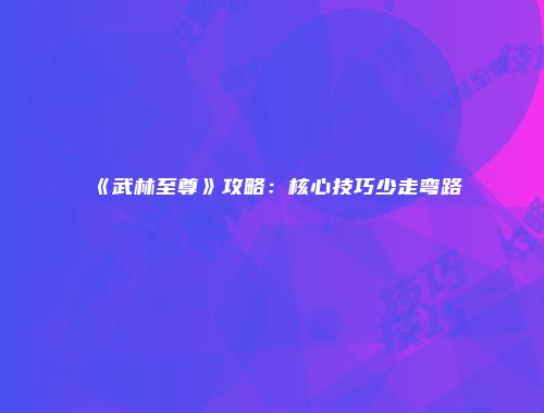 《武林至尊》攻略：核心技巧少走弯路