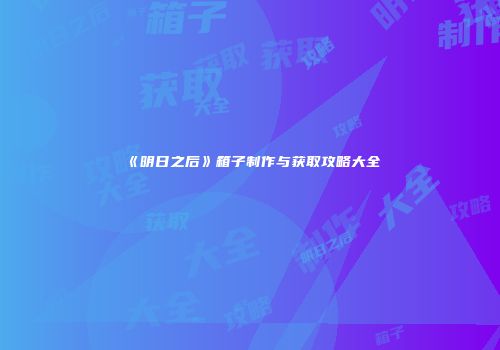 《明日之后》箱子制作与获取攻略大全