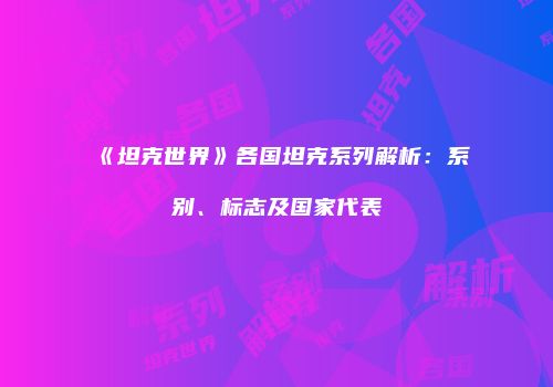 《坦克世界》各国坦克系列解析：系别、标志及国家代表