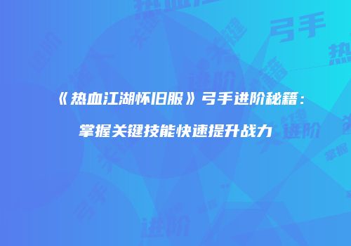 《热血江湖怀旧服》弓手进阶秘籍：掌握关键技能快速提升战力