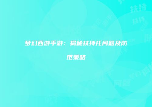梦幻西游手游：揭秘扶持托问题及防范策略