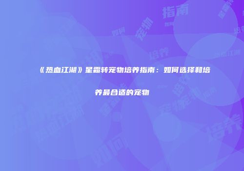 《热血江湖》星霜转宠物培养指南：如何选择和培养最合适的宠物