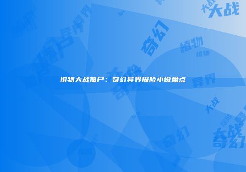 植物大战僵尸：奇幻异界探险小说盘点