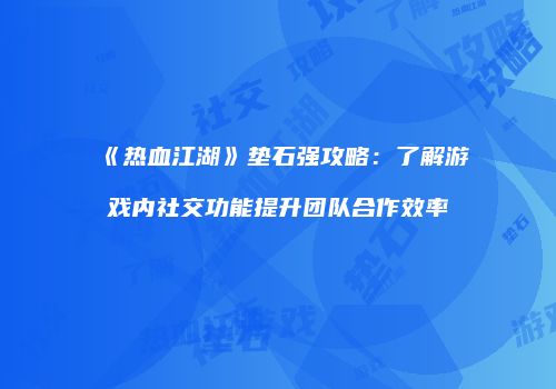《热血江湖》垫石强攻略：了解游戏内社交功能提升团队合作效率
