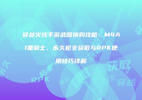 穿越火线手游武器换购攻略：M4A1黑骑士、永久枪支获取与RPK使用技巧详解