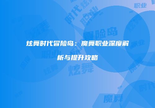 炫舞时代冒险岛：魔舞职业深度解析与提升攻略
