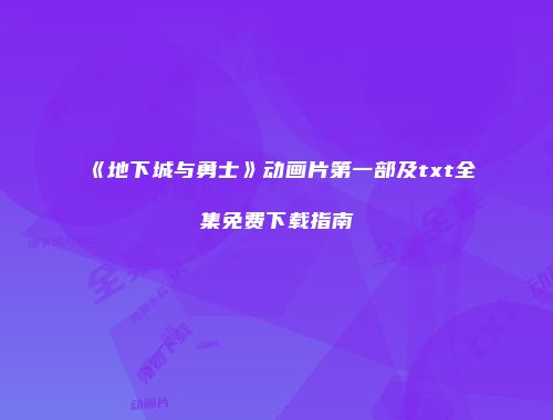 《地下城与勇士》动画片第一部及txt全集免费下载指南