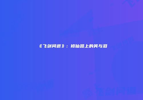 《飞剑问道》：修仙路上的笑与泪