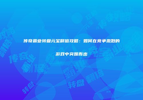 传奇霸业转盘元宝翻倍攻略:如何在竞争激烈的游戏中突围而出