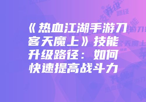 《热血江湖手游刀客天魔上》技能升级路径：如何快速提高战斗力