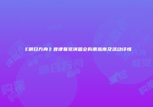 《明日方舟》音律联觉演唱会购票指南及活动详情