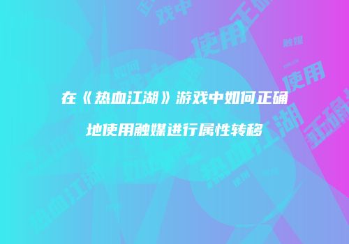 在《热血江湖》游戏中如何正确地使用触媒进行属性转移