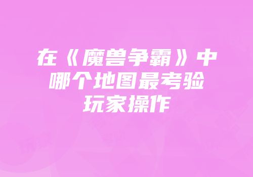 在《魔兽争霸》中哪个地图最考验玩家操作