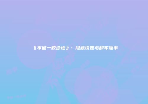 《不能一败涂地》：隐藏设定与翻车趣事