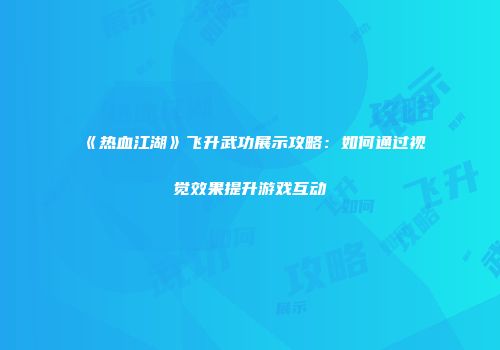 《热血江湖》飞升武功展示攻略：如何通过视觉效果提升游戏互动
