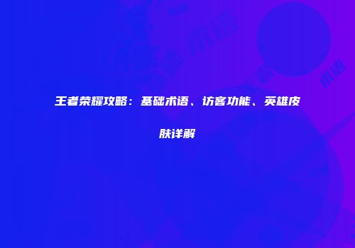 王者荣耀攻略：基础术语、访客功能、英雄皮肤详解