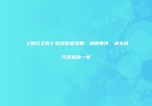 《明日之后》熔岩密窟攻略：解锁条件、通关技巧及奖励一览