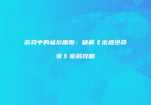 游戏中的福尔摩斯：破解《出逃绝命夜》密码攻略