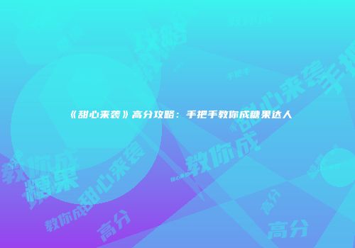 《甜心来袭》高分攻略：手把手教你成糖果达人