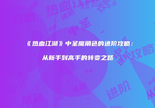 《热血江湖》中圣魔角色的进阶攻略：从新手到高手的转变之路
