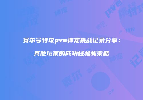 赛尔号特攻pve神宠挑战记录分享：其他玩家的成功经验和策略