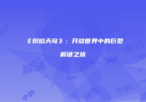 《炽焰天穹》：开放世界中的巨型解谜之旅