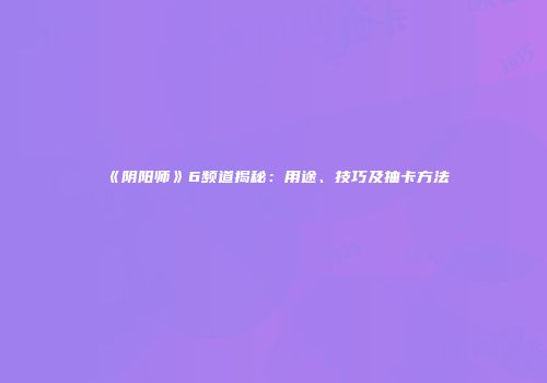 《阴阳师》6频道揭秘：用途、技巧及抽卡方法