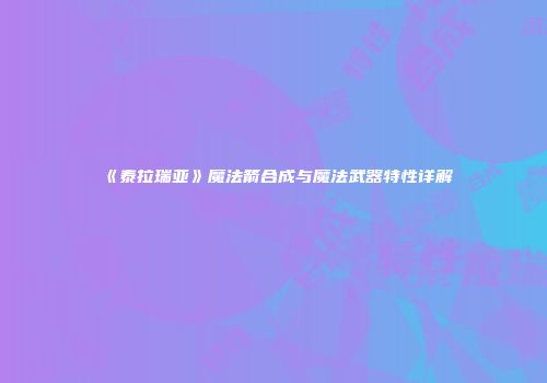 《泰拉瑞亚》魔法箭合成与魔法武器特性详解