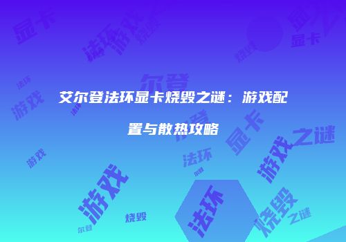 艾尔登法环显卡烧毁之谜：游戏配置与散热攻略