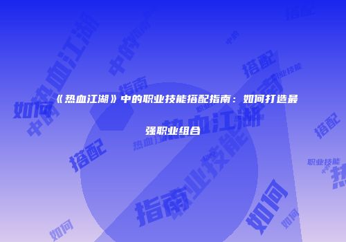 《热血江湖》中的职业技能搭配指南：如何打造最强职业组合