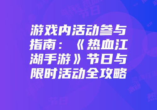 游戏内活动参与指南：《热血江湖手游》节日与限时活动全攻略